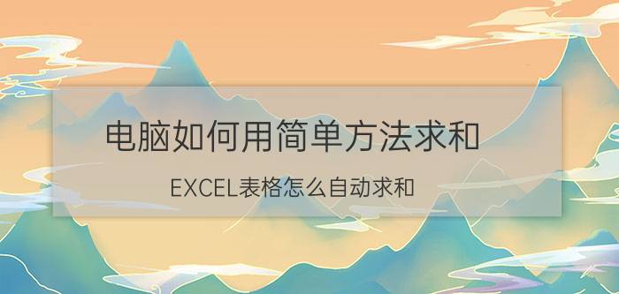 电脑如何用简单方法求和 EXCEL表格怎么自动求和？